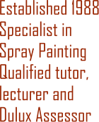 Established 1988 Specialist in Spray Painting Qualified tutor, lecturer and Dulux Assessor