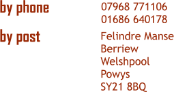 07968 771106 01686 640178 Felindre Manse Berriew Welshpool Powys SY21 8BQ by phone  by post